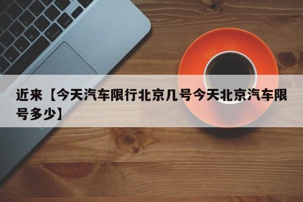 近来【今天汽车限行北京几号今天北京汽车限号多少】
