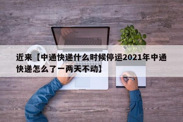 近来【中通快递什么时候停运2021年中通快递怎么了一两天不动】