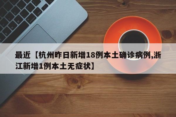 最近【杭州昨日新增18例本土确诊病例,浙江新增1例本土无症状】
