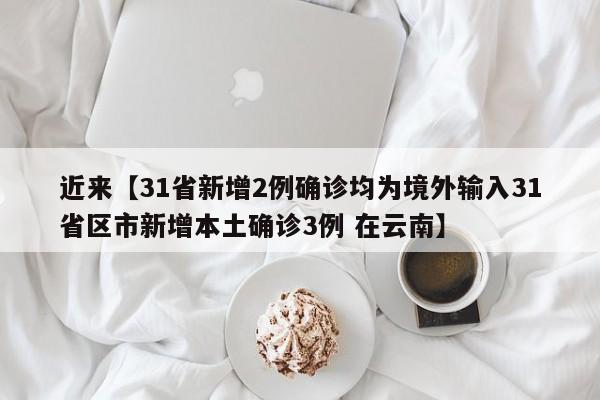近来【31省新增2例确诊均为境外输入31省区市新增本土确诊3例 在云南】