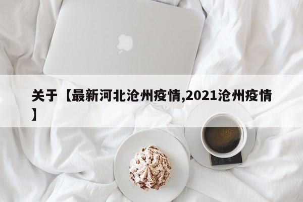 关于【最新河北沧州疫情,2021沧州疫情】