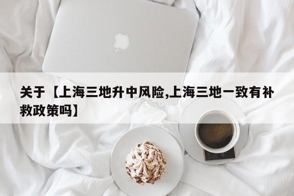 关于【上海三地升中风险,上海三地一致有补救政策吗】