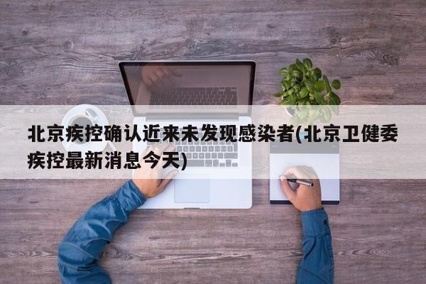 北京疾控确认近来未发现感染者(北京卫健委疾控最新消息今天)