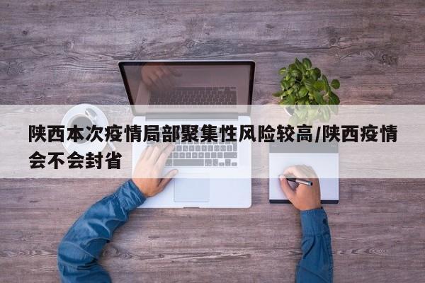 陕西本次疫情局部聚集性风险较高/陕西疫情会不会封省