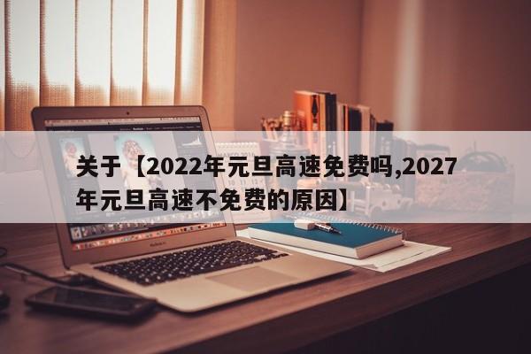关于【2022年元旦高速免费吗,2027年元旦高速不免费的原因】