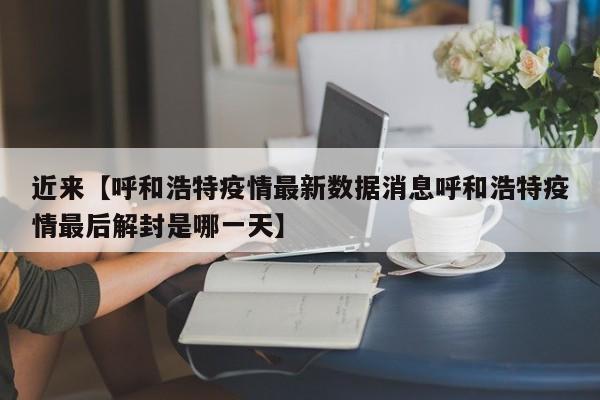 近来【呼和浩特疫情最新数据消息呼和浩特疫情最后解封是哪一天】