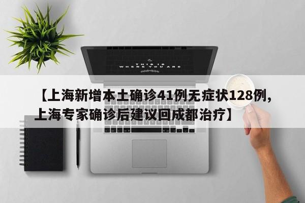 【上海新增本土确诊41例无症状128例,上海专家确诊后建议回成都治疗】