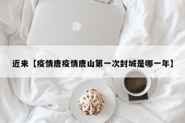 近来【疫情唐疫情唐山第一次封城是哪一年】
