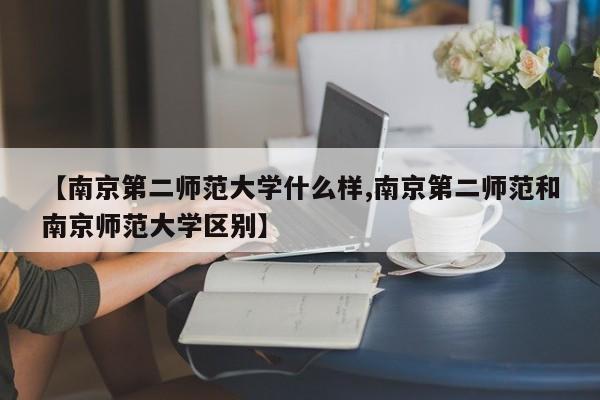 【南京第二师范大学什么样,南京第二师范和南京师范大学区别】