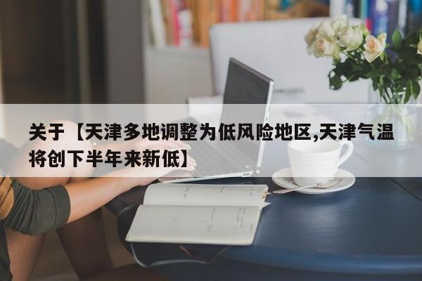 关于【天津多地调整为低风险地区,天津气温将创下半年来新低】