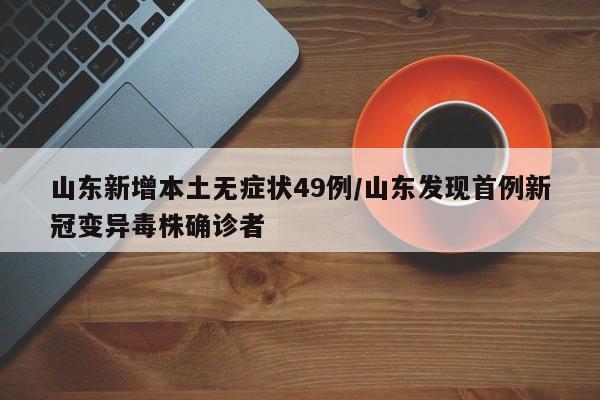 山东新增本土无症状49例/山东发现首例新冠变异毒株确诊者