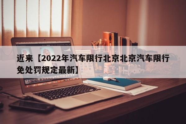 近来【2022年汽车限行北京北京汽车限行免处罚规定最新】
