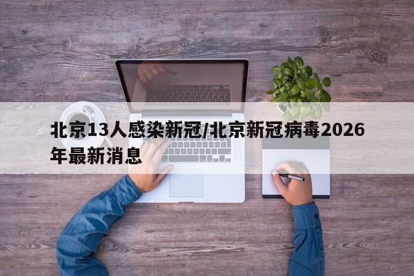 北京13人感染新冠/北京新冠病毒2026年最新消息