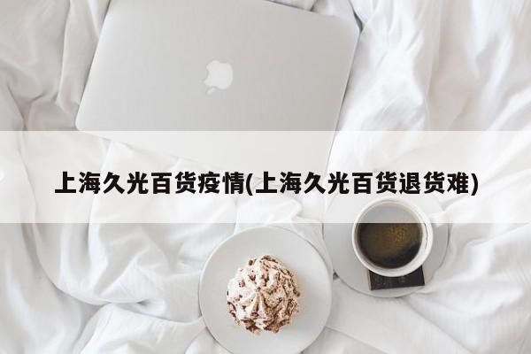 上海久光百货疫情(上海久光百货退货难)