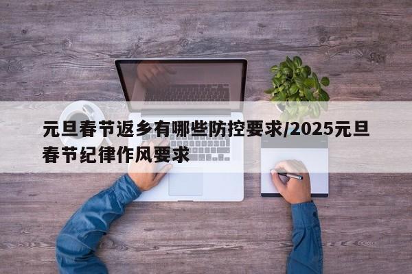 元旦春节返乡有哪些防控要求/2025元旦春节纪律作风要求