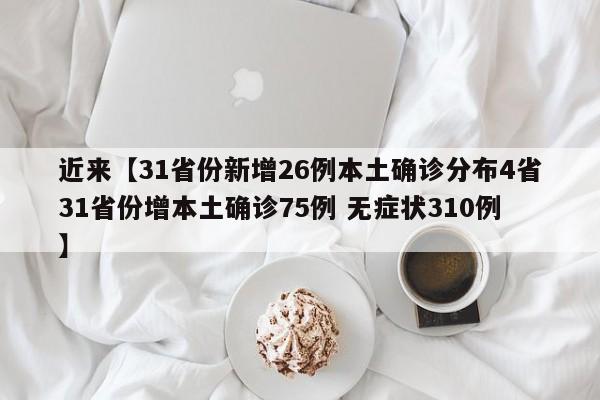 近来【31省份新增26例本土确诊分布4省31省份增本土确诊75例 无症状310例】